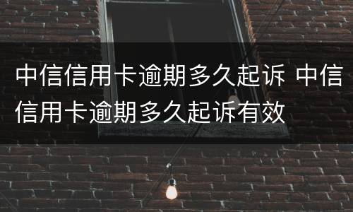 中信信用卡逾期多久起诉 中信信用卡逾期多久起诉有效
