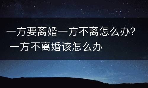 一方要离婚一方不离怎么办？ 一方不离婚该怎么办