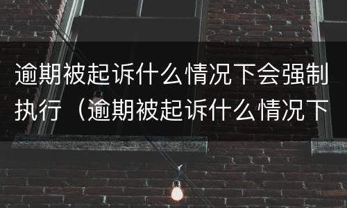 逾期被起诉什么情况下会强制执行（逾期被起诉什么情况下会强制执行呢）