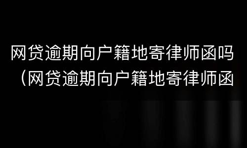 网贷逾期向户籍地寄律师函吗（网贷逾期向户籍地寄律师函吗怎么办）