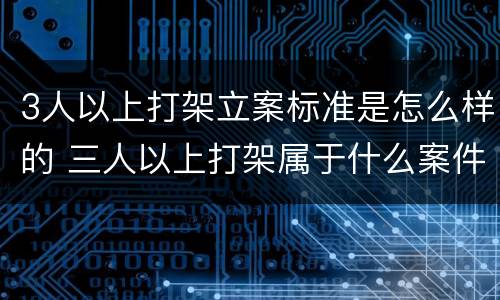 3人以上打架立案标准是怎么样的 三人以上打架属于什么案件