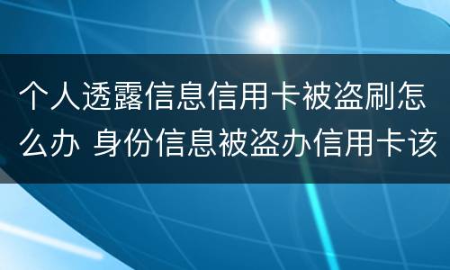 个人透露信息信用卡被盗刷怎么办 身份信息被盗办信用卡该怎么办