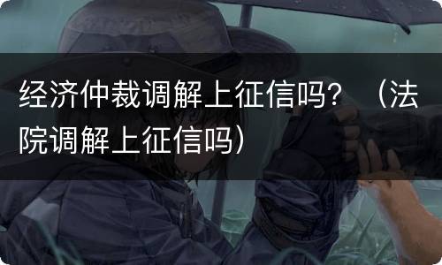 经济仲裁调解上征信吗？（法院调解上征信吗）