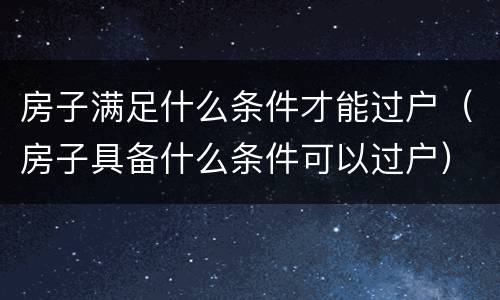 房子满足什么条件才能过户（房子具备什么条件可以过户）