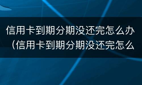 信用卡到期分期没还完怎么办（信用卡到期分期没还完怎么办啊）