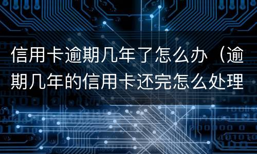 信用卡逾期几年了怎么办（逾期几年的信用卡还完怎么处理）
