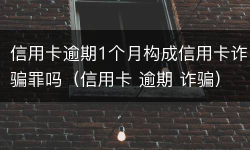 信用卡逾期1个月构成信用卡诈骗罪吗（信用卡 逾期 诈骗）