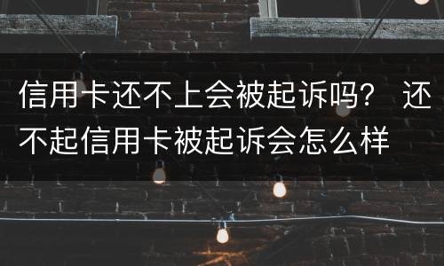 信用卡还不上会被起诉吗？ 还不起信用卡被起诉会怎么样
