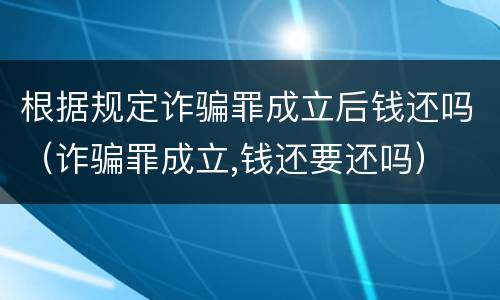 根据规定诈骗罪成立后钱还吗（诈骗罪成立,钱还要还吗）