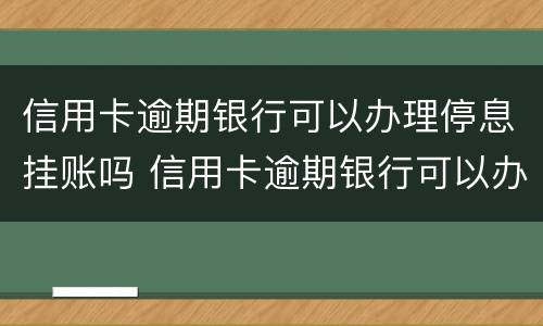 信用卡逾期银行可以办理停息挂账吗 信用卡逾期银行可以办理停息挂账吗安全吗
