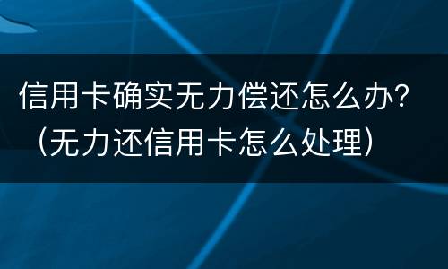 信用卡确实无力偿还怎么办？（无力还信用卡怎么处理）