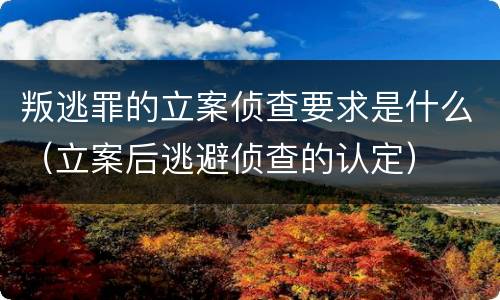 叛逃罪的立案侦查要求是什么（立案后逃避侦查的认定）