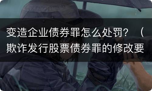 变造企业债券罪怎么处罚？（欺诈发行股票债券罪的修改要点）