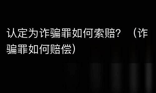认定为诈骗罪如何索赔？（诈骗罪如何赔偿）