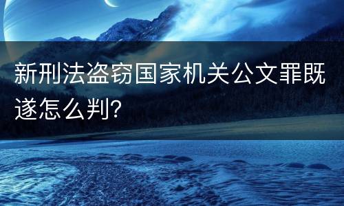 新刑法盗窃国家机关公文罪既遂怎么判？