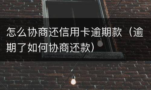 怎么协商还信用卡逾期款（逾期了如何协商还款）