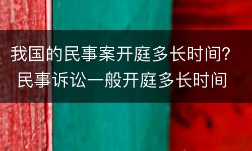 我国的民事案开庭多长时间？ 民事诉讼一般开庭多长时间