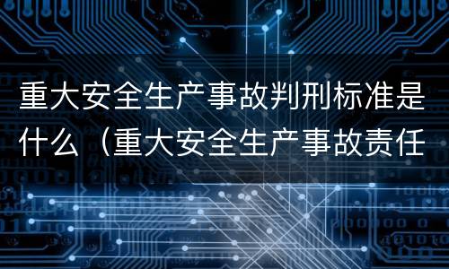 重大安全生产事故判刑标准是什么（重大安全生产事故责任罪的起刑标准）