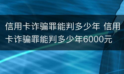 信用卡诈骗罪能判多少年 信用卡诈骗罪能判多少年6000元