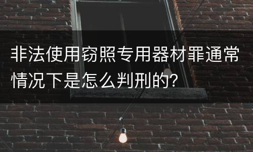 非法使用窃照专用器材罪通常情况下是怎么判刑的？