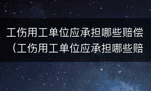 工伤用工单位应承担哪些赔偿（工伤用工单位应承担哪些赔偿金）