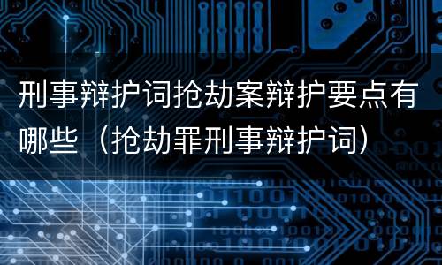 刑事辩护词抢劫案辩护要点有哪些（抢劫罪刑事辩护词）