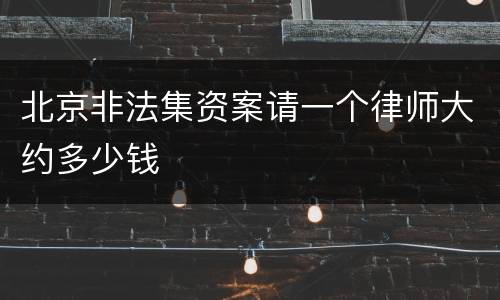 北京非法集资案请一个律师大约多少钱