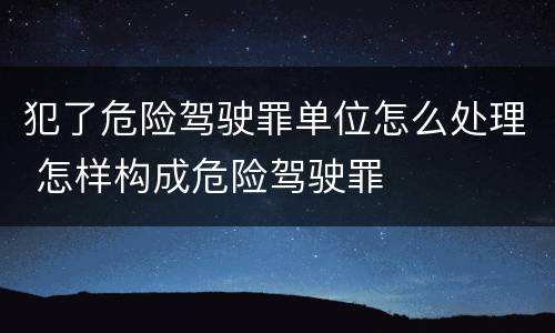 犯了危险驾驶罪单位怎么处理 怎样构成危险驾驶罪