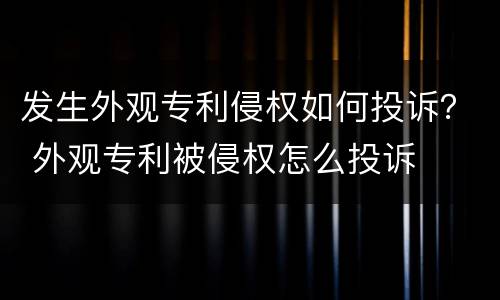 发生外观专利侵权如何投诉？ 外观专利被侵权怎么投诉