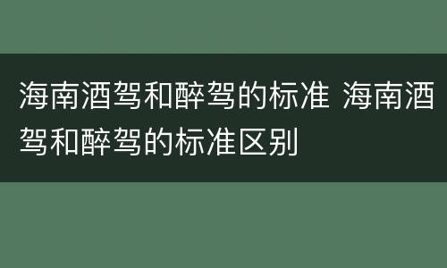 海南酒驾和醉驾的标准 海南酒驾和醉驾的标准区别