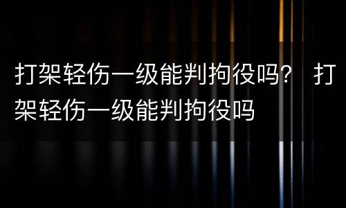 打架轻伤一级能判拘役吗？ 打架轻伤一级能判拘役吗