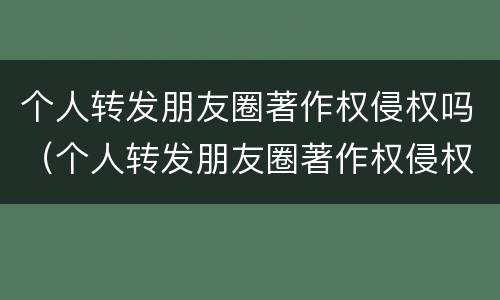 个人转发朋友圈著作权侵权吗（个人转发朋友圈著作权侵权吗怎么赔偿）