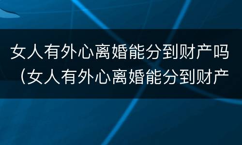 女人有外心离婚能分到财产吗（女人有外心离婚能分到财产吗）