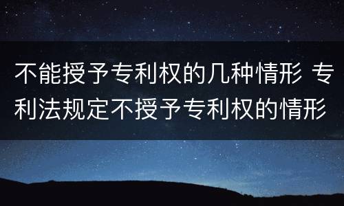 不能授予专利权的几种情形 专利法规定不授予专利权的情形有哪些