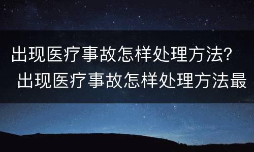 出现医疗事故怎样处理方法？ 出现医疗事故怎样处理方法最好