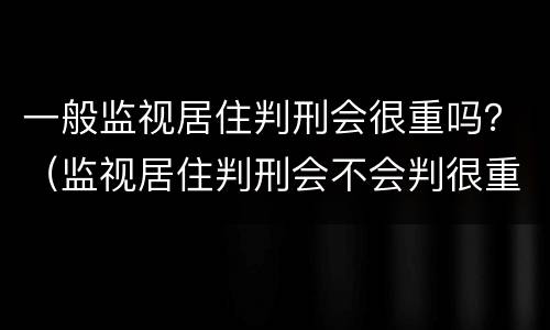 一般监视居住判刑会很重吗？（监视居住判刑会不会判很重）