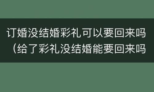 订婚没结婚彩礼可以要回来吗（给了彩礼没结婚能要回来吗）