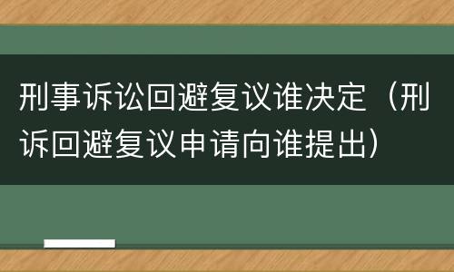刑事诉讼回避复议谁决定（刑诉回避复议申请向谁提出）