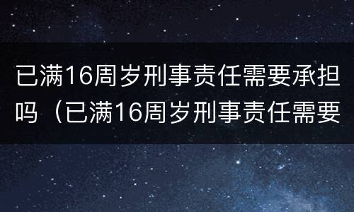 已满16周岁刑事责任需要承担吗（已满16周岁刑事责任需要承担吗）