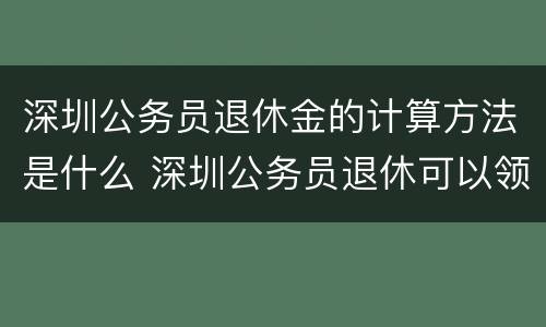 深圳公务员退休金的计算方法是什么 深圳公务员退休可以领到多少退休金
