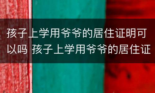 孩子上学用爷爷的居住证明可以吗 孩子上学用爷爷的居住证明可以吗怎么写