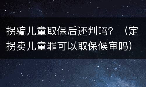拐骗儿童取保后还判吗？（定拐卖儿童罪可以取保候审吗）