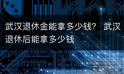 武汉退休金能拿多少钱？ 武汉退休后能拿多少钱