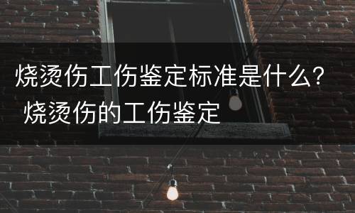 烧烫伤工伤鉴定标准是什么？ 烧烫伤的工伤鉴定