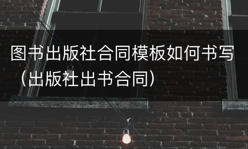 图书出版社合同模板如何书写（出版社出书合同）
