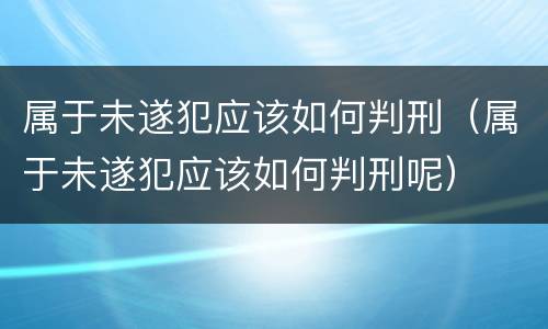 属于未遂犯应该如何判刑（属于未遂犯应该如何判刑呢）
