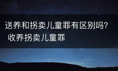 送养和拐卖儿童罪有区别吗？ 收养拐卖儿童罪