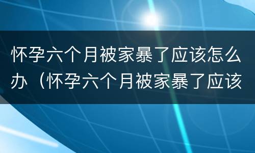 怀孕六个月被家暴了应该怎么办（怀孕六个月被家暴了应该怎么办呢）