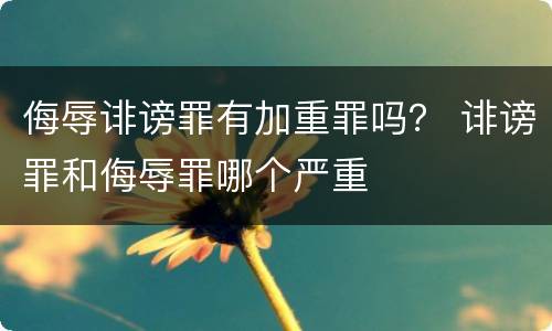 侮辱诽谤罪有加重罪吗？ 诽谤罪和侮辱罪哪个严重