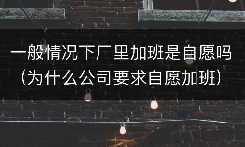 一般情况下厂里加班是自愿吗（为什么公司要求自愿加班）